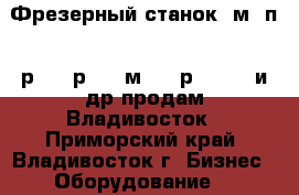 Фрезерный станок 6м12п, 6р12, 6р81, 6м82, 6р83, 675 и др продам Владивосток - Приморский край, Владивосток г. Бизнес » Оборудование   